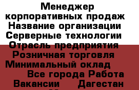 Менеджер корпоративных продаж › Название организации ­ Серверные технологии › Отрасль предприятия ­ Розничная торговля › Минимальный оклад ­ 80 000 - Все города Работа » Вакансии   . Дагестан респ.,Махачкала г.